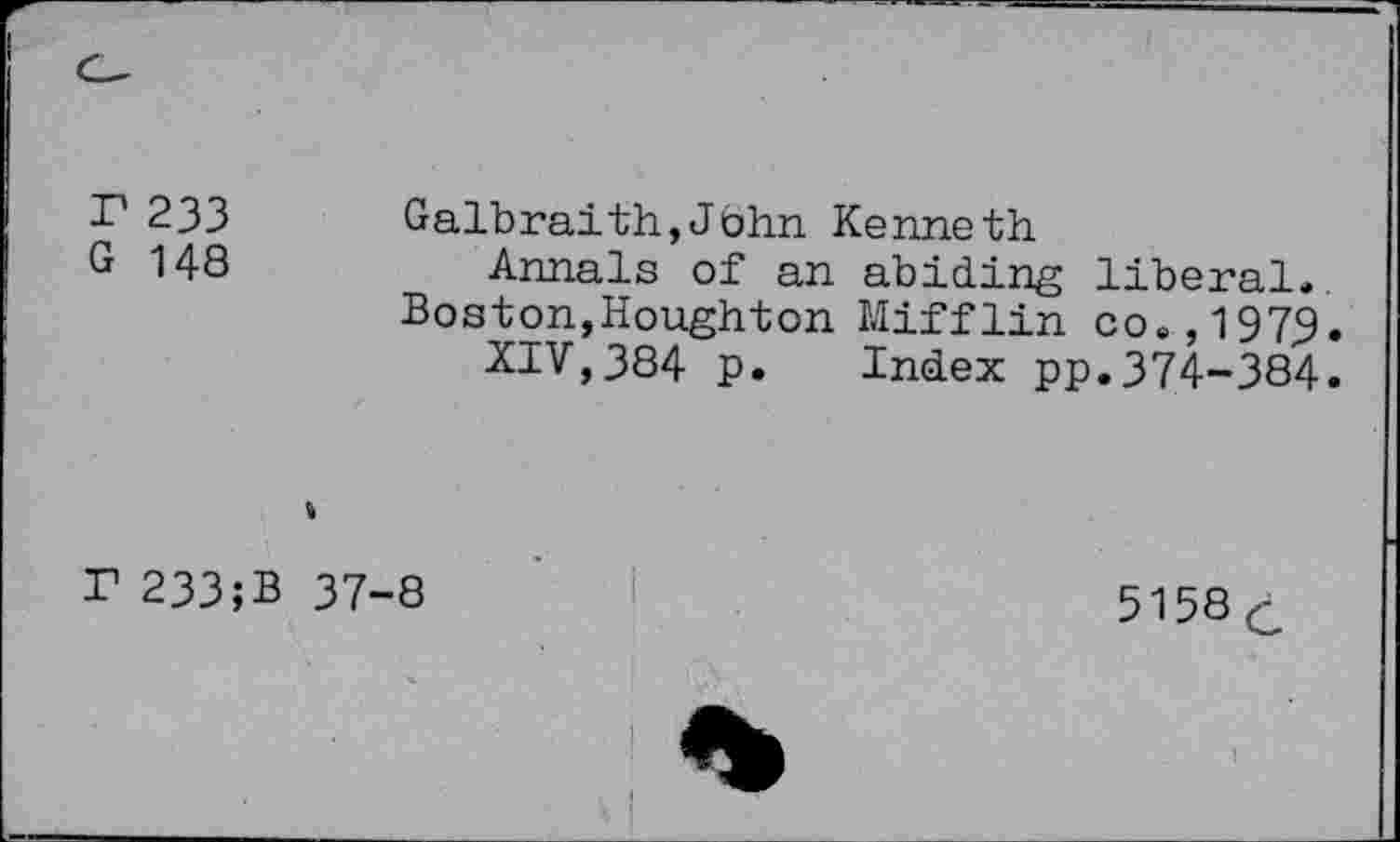 ﻿r 233
G 148
Galbraith,John Kenneth
Annals of an abiding liberal.
Boston,Houghton Mifflin co., 197,9.
XIV,384 p. Index pp.374-384.
r 233;B
37-8
5158C